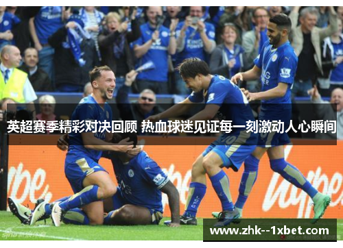 英超赛季精彩对决回顾 热血球迷见证每一刻激动人心瞬间 英超赛季精彩对决回顾 热血球迷见证每一刻激动人心瞬间