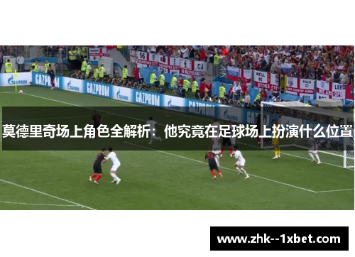 莫德里奇场上角色全解析:他究竟在足球场上扮演什么位置 莫德里奇场上角色全解析:他究竟在足球场上扮演什么位置