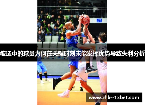 被选中的球员为何在关键时刻未能发挥优势导致失利分析 被选中的球员为何在关键时刻未能发挥优势导致失利分析