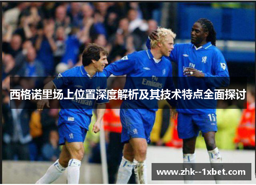 西格诺里场上位置深度解析及其技术特点全面探讨 西格诺里场上位置深度解析及其技术特点全面探讨