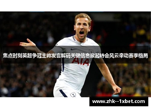 焦点时刻英超争冠主帅发言解码关键信息掀起转会风云牵动赛季格局
