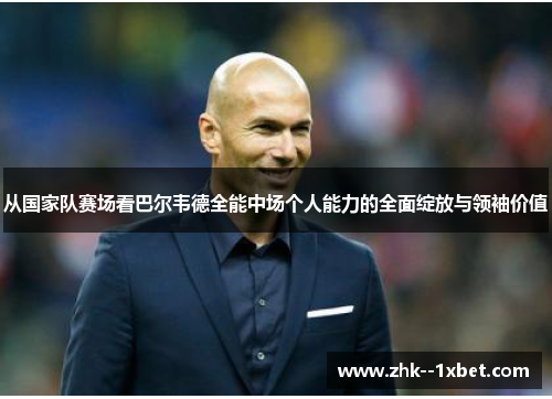 从国家队赛场看巴尔韦德全能中场个人能力的全面绽放与领袖价值