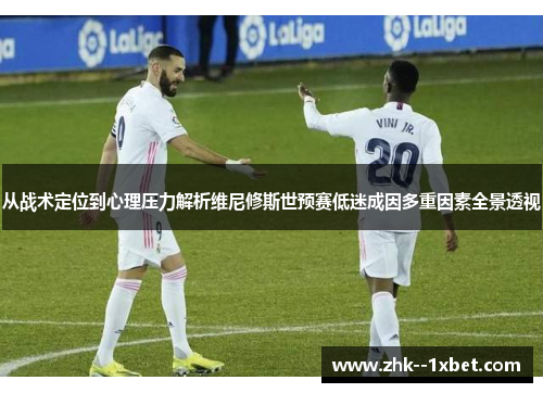 从战术定位到心理压力解析维尼修斯世预赛低迷成因多重因素全景透视