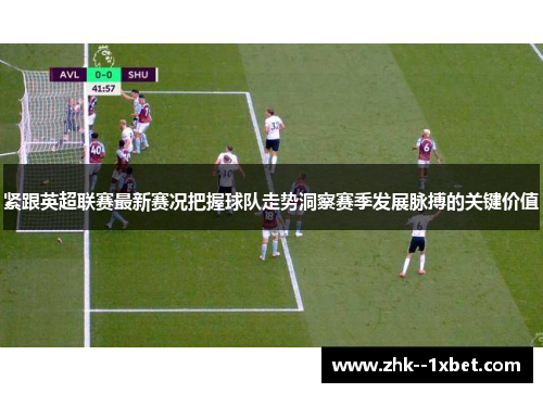 紧跟英超联赛最新赛况把握球队走势洞察赛季发展脉搏的关键价值