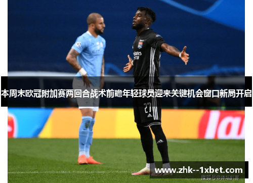 本周末欧冠附加赛两回合战术前瞻年轻球员迎来关键机会窗口新局开启 本周末欧冠附加赛两回合战术前瞻年轻球员迎来关键机会窗口新局开启