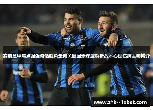 赛前意甲焦点强强对话胜负走向关键因素深度解析战术心理伤病主帅博弈