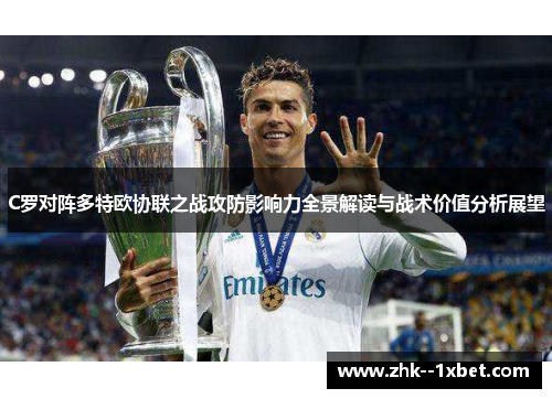 C罗对阵多特欧协联之战攻防影响力全景解读与战术价值分析展望 C罗对阵多特欧协联之战攻防影响力全景解读与战术价值分析展望