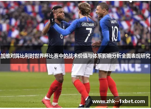 加维对阵比利时世界杯比赛中的战术价值与体系影响分析全面表现研究 加维对阵比利时世界杯比赛中的战术价值与体系影响分析全面表现研究