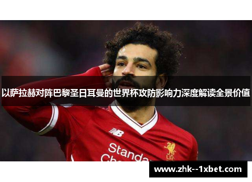 以萨拉赫对阵巴黎圣日耳曼的世界杯攻防影响力深度解读全景价值 以萨拉赫对阵巴黎圣日耳曼的世界杯攻防影响力深度解读全景价值