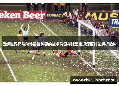 围绕世界杯阶段性最佳阵容的战术价值与球星表现深度讨论解析趋势 围绕世界杯阶段性最佳阵容的战术价值与球星表现深度讨论解析趋势