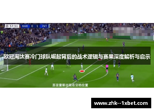 欧冠淘汰赛冷门球队崛起背后的战术逻辑与赛果深度解析与启示