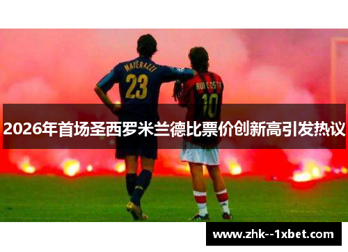 2026年首场圣西罗米兰德比票价创新高引发热议 2026年首场圣西罗米兰德比票价创新高引发热议