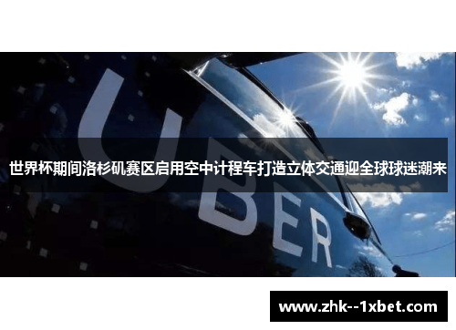 世界杯期间洛杉矶赛区启用空中计程车打造立体交通迎全球球迷潮来 世界杯期间洛杉矶赛区启用空中计程车打造立体交通迎全球球迷潮来