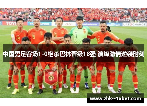 中国男足客场1-0绝杀巴林晋级18强 演绎激情逆袭时刻
