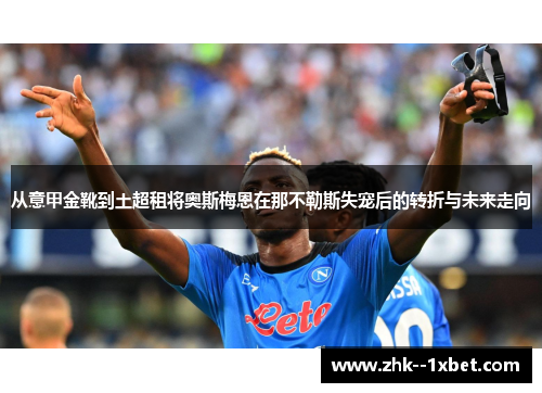 从意甲金靴到土超租将奥斯梅恩在那不勒斯失宠后的转折与未来走向