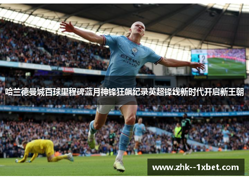 哈兰德曼城百球里程碑蓝月神锋狂飙纪录英超锋线新时代开启新王朝