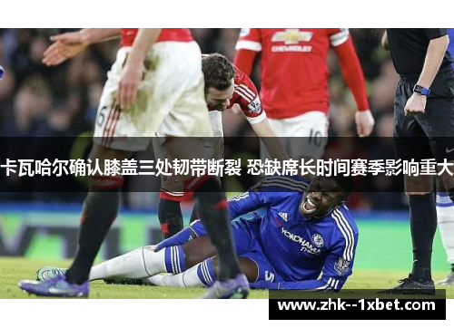 卡瓦哈尔确认膝盖三处韧带断裂 恐缺席长时间赛季影响重大