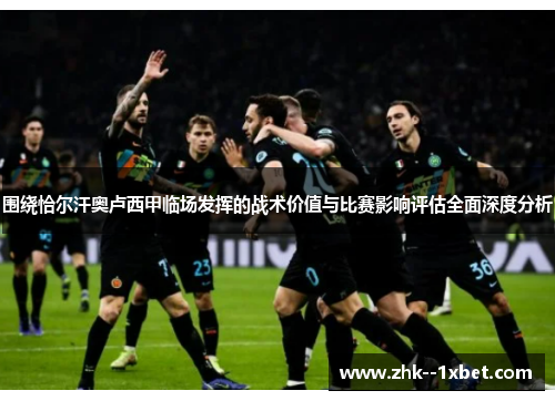 围绕恰尔汗奥卢西甲临场发挥的战术价值与比赛影响评估全面深度分析 围绕恰尔汗奥卢西甲临场发挥的战术价值与比赛影响评估全面深度分析