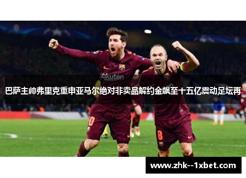 巴萨主帅弗里克重申亚马尔绝对非卖品解约金飙至十五亿震动足坛再