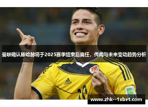 曼联确认滕哈赫将于2025赛季结束后离任，传闻与未来变动趋势分析