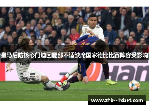 皇马后防核心门迪因腿部不适缺席国家德比比赛阵容受影响