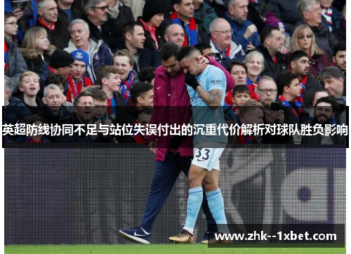 英超防线协同不足与站位失误付出的沉重代价解析对球队胜负影响