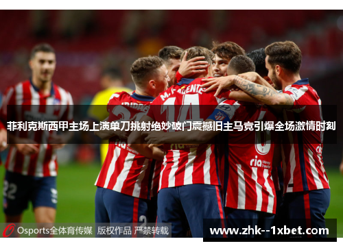 菲利克斯西甲主场上演单刀挑射绝妙破门震撼旧主马竞引爆全场激情时刻 菲利克斯西甲主场上演单刀挑射绝妙破门震撼旧主马竞引爆全场激情时刻