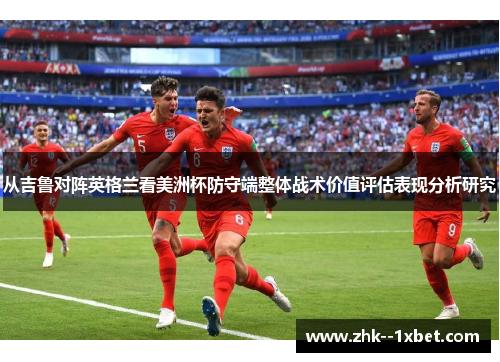 从吉鲁对阵英格兰看美洲杯防守端整体战术价值评估表现分析研究