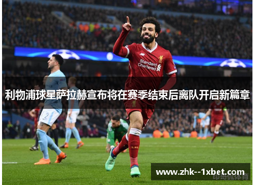 利物浦球星萨拉赫宣布将在赛季结束后离队开启新篇章
