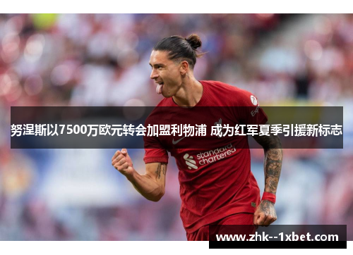 努涅斯以7500万欧元转会加盟利物浦 成为红军夏季引援新标志