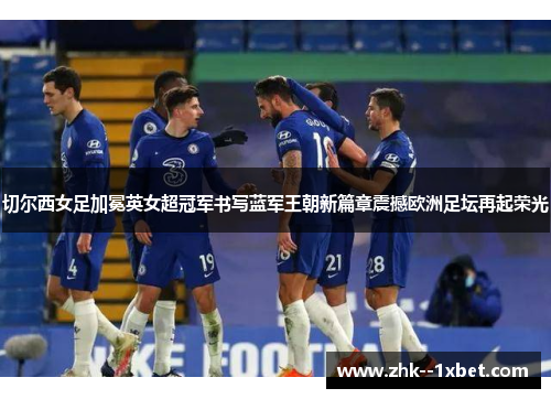 切尔西女足加冕英女超冠军书写蓝军王朝新篇章震撼欧洲足坛再起荣光