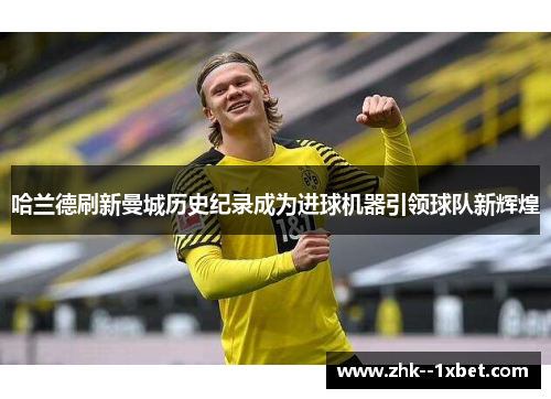 哈兰德刷新曼城历史纪录成为进球机器引领球队新辉煌