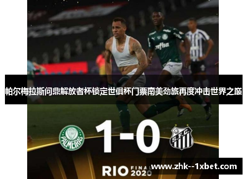 帕尔梅拉斯问鼎解放者杯锁定世俱杯门票南美劲旅再度冲击世界之巅