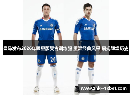 皇马发布2026年限量版复古训练服 重温经典风采 展现辉煌历史 皇马发布2026年限量版复古训练服 重温经典风采 展现辉煌历史