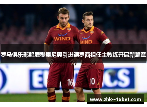 罗马俱乐部解雇穆里尼奥引进德罗西担任主教练开启新篇章 罗马俱乐部解雇穆里尼奥引进德罗西担任主教练开启新篇章