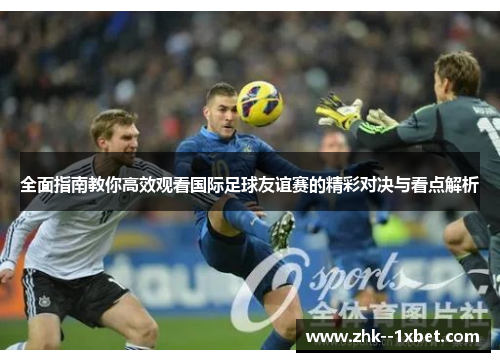 全面指南教你高效观看国际足球友谊赛的精彩对决与看点解析 全面指南教你高效观看国际足球友谊赛的精彩对决与看点解析