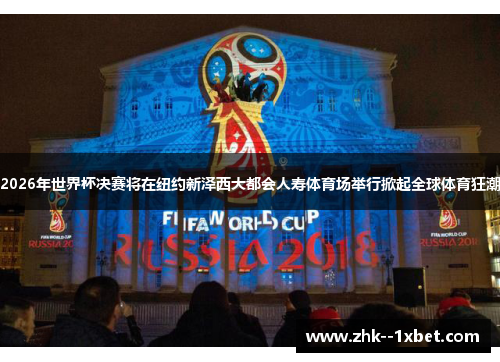 2026年世界杯决赛将在纽约新泽西大都会人寿体育场举行掀起全球体育狂潮