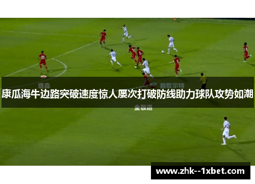 康瓜海牛边路突破速度惊人屡次打破防线助力球队攻势如潮 康瓜海牛边路突破速度惊人屡次打破防线助力球队攻势如潮
