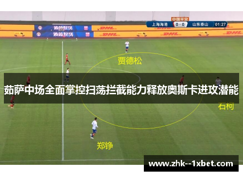 茹萨中场全面掌控扫荡拦截能力释放奥斯卡进攻潜能 茹萨中场全面掌控扫荡拦截能力释放奥斯卡进攻潜能